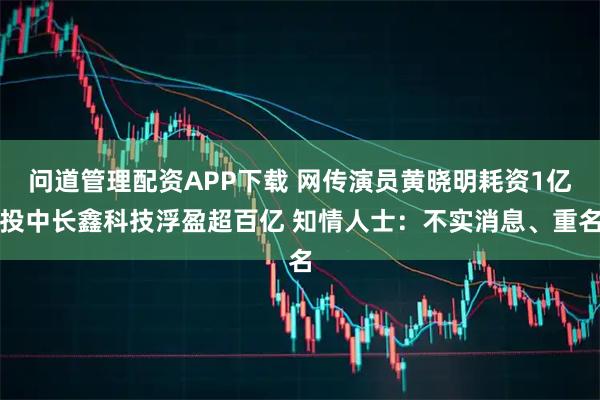 问道管理配资APP下载 网传演员黄晓明耗资1亿投中长鑫科技浮盈超百亿 知情人士：不实消息、重名